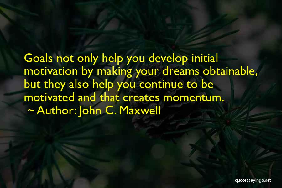 John C. Maxwell Quotes: Goals Not Only Help You Develop Initial Motivation By Making Your Dreams Obtainable, But They Also Help You Continue To