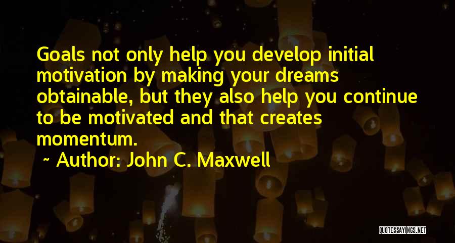 John C. Maxwell Quotes: Goals Not Only Help You Develop Initial Motivation By Making Your Dreams Obtainable, But They Also Help You Continue To