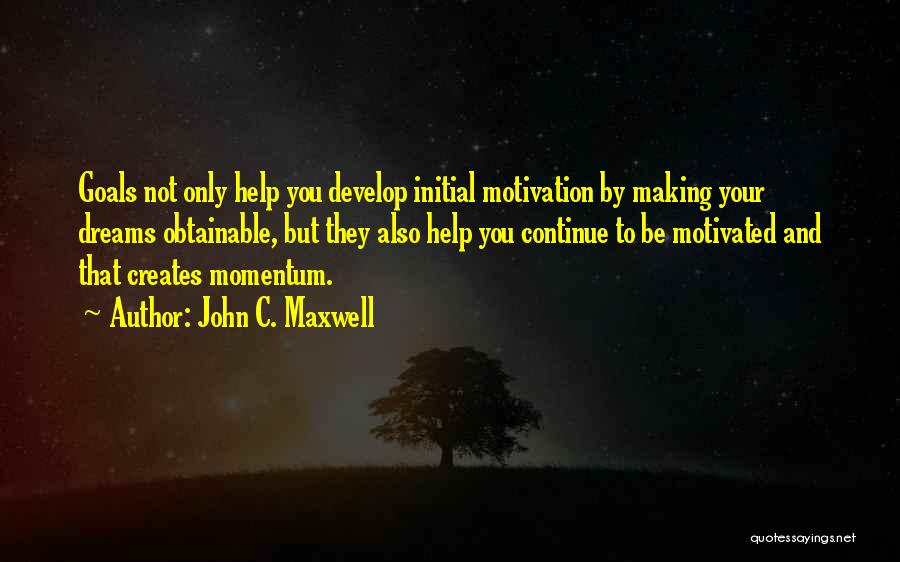 John C. Maxwell Quotes: Goals Not Only Help You Develop Initial Motivation By Making Your Dreams Obtainable, But They Also Help You Continue To