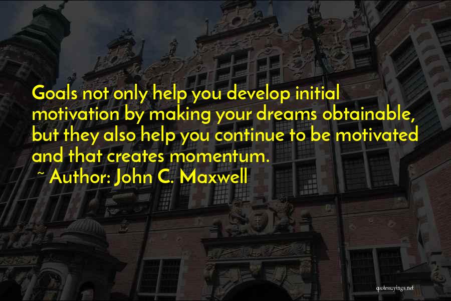 John C. Maxwell Quotes: Goals Not Only Help You Develop Initial Motivation By Making Your Dreams Obtainable, But They Also Help You Continue To