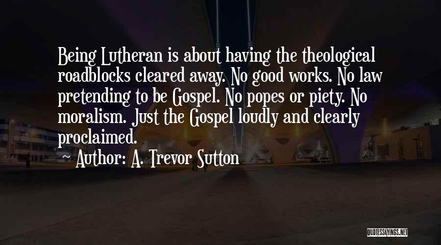 A. Trevor Sutton Quotes: Being Lutheran Is About Having The Theological Roadblocks Cleared Away. No Good Works. No Law Pretending To Be Gospel. No