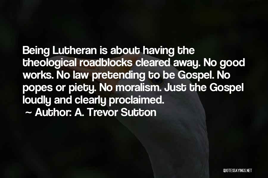 A. Trevor Sutton Quotes: Being Lutheran Is About Having The Theological Roadblocks Cleared Away. No Good Works. No Law Pretending To Be Gospel. No