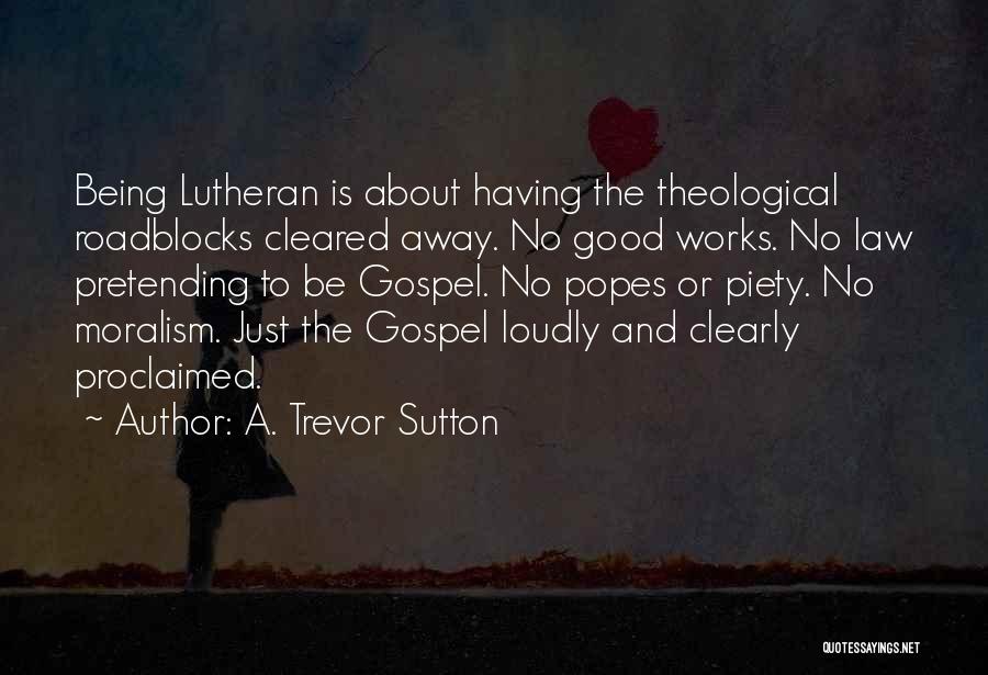 A. Trevor Sutton Quotes: Being Lutheran Is About Having The Theological Roadblocks Cleared Away. No Good Works. No Law Pretending To Be Gospel. No