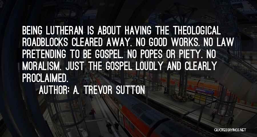 A. Trevor Sutton Quotes: Being Lutheran Is About Having The Theological Roadblocks Cleared Away. No Good Works. No Law Pretending To Be Gospel. No
