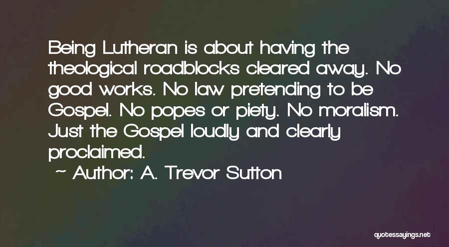 A. Trevor Sutton Quotes: Being Lutheran Is About Having The Theological Roadblocks Cleared Away. No Good Works. No Law Pretending To Be Gospel. No