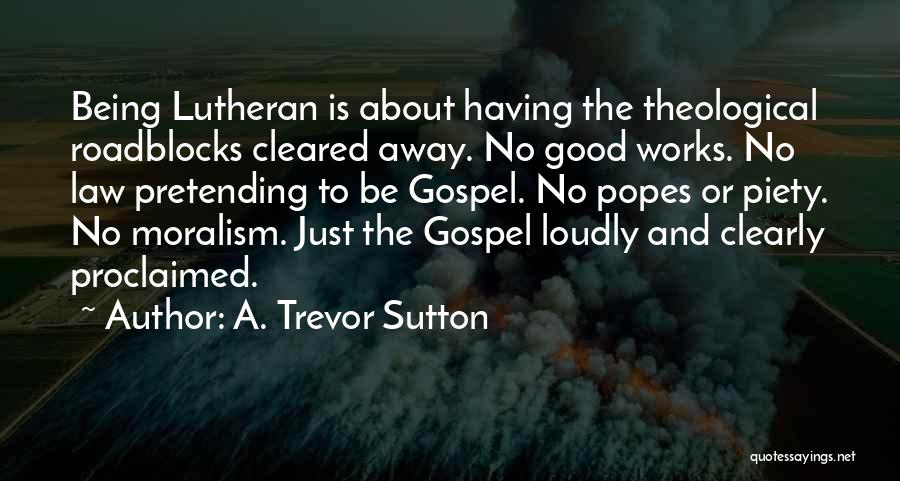 A. Trevor Sutton Quotes: Being Lutheran Is About Having The Theological Roadblocks Cleared Away. No Good Works. No Law Pretending To Be Gospel. No