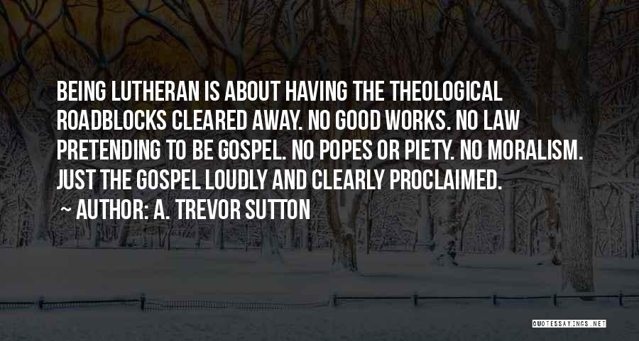 A. Trevor Sutton Quotes: Being Lutheran Is About Having The Theological Roadblocks Cleared Away. No Good Works. No Law Pretending To Be Gospel. No