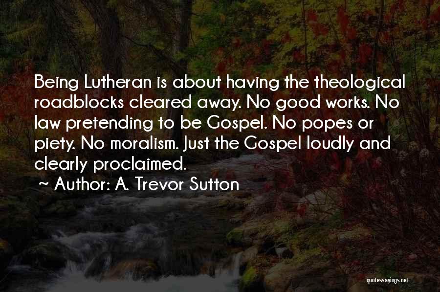 A. Trevor Sutton Quotes: Being Lutheran Is About Having The Theological Roadblocks Cleared Away. No Good Works. No Law Pretending To Be Gospel. No