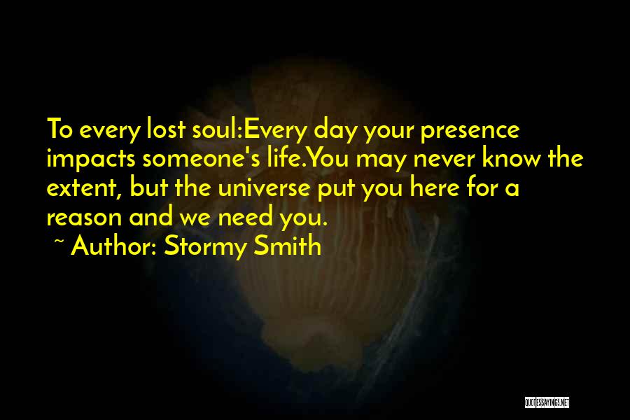 Stormy Smith Quotes: To Every Lost Soul:every Day Your Presence Impacts Someone's Life.you May Never Know The Extent, But The Universe Put You