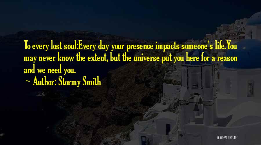 Stormy Smith Quotes: To Every Lost Soul:every Day Your Presence Impacts Someone's Life.you May Never Know The Extent, But The Universe Put You