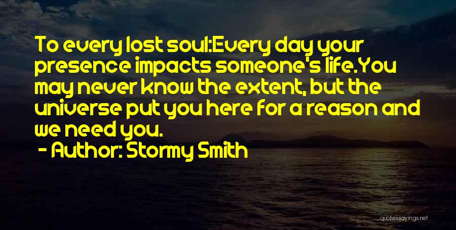 Stormy Smith Quotes: To Every Lost Soul:every Day Your Presence Impacts Someone's Life.you May Never Know The Extent, But The Universe Put You