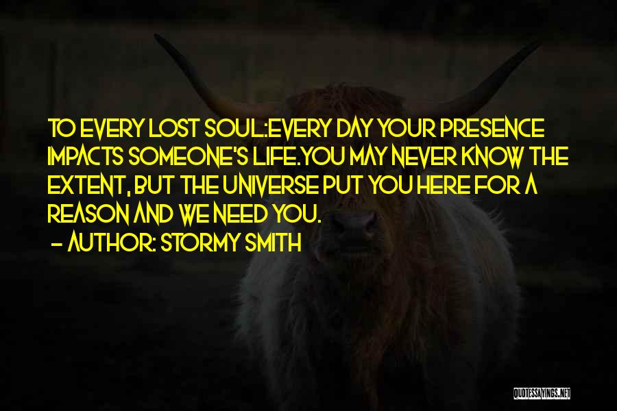 Stormy Smith Quotes: To Every Lost Soul:every Day Your Presence Impacts Someone's Life.you May Never Know The Extent, But The Universe Put You