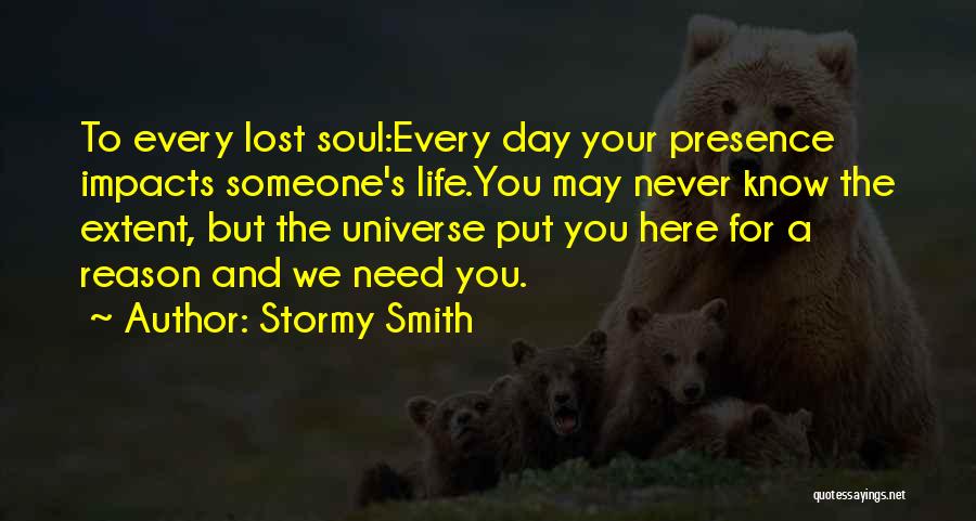 Stormy Smith Quotes: To Every Lost Soul:every Day Your Presence Impacts Someone's Life.you May Never Know The Extent, But The Universe Put You