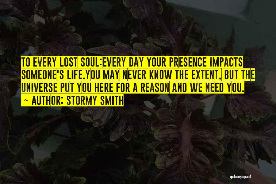 Stormy Smith Quotes: To Every Lost Soul:every Day Your Presence Impacts Someone's Life.you May Never Know The Extent, But The Universe Put You