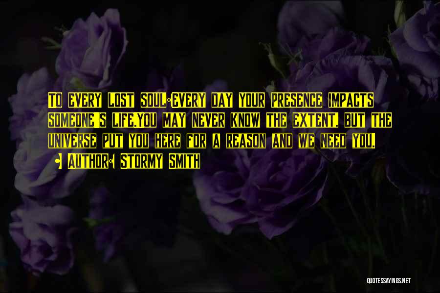 Stormy Smith Quotes: To Every Lost Soul:every Day Your Presence Impacts Someone's Life.you May Never Know The Extent, But The Universe Put You
