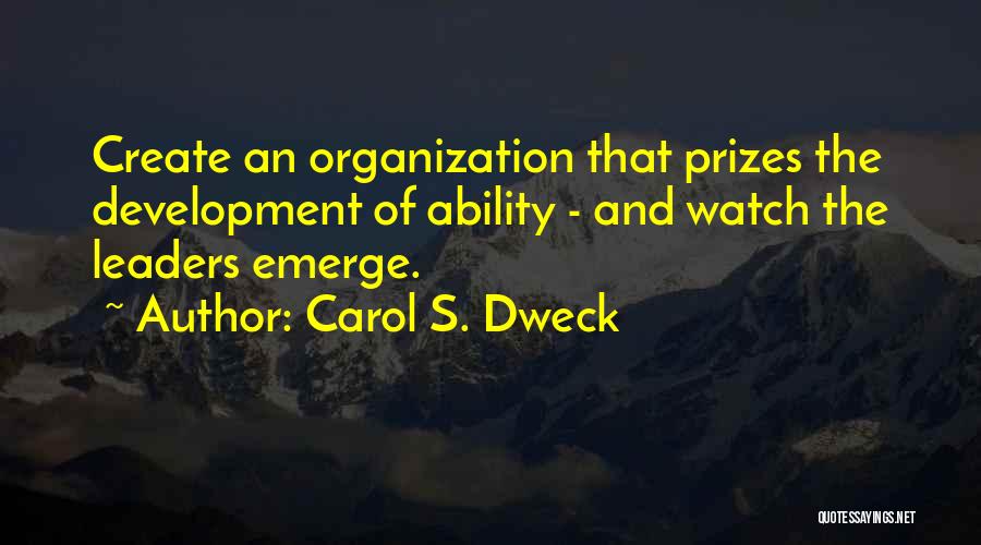 Carol S. Dweck Quotes: Create An Organization That Prizes The Development Of Ability - And Watch The Leaders Emerge.