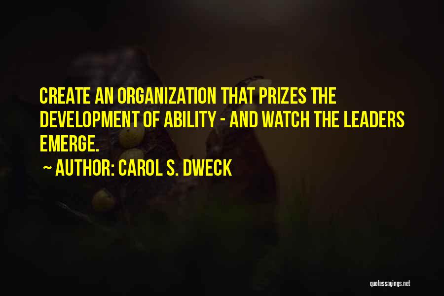 Carol S. Dweck Quotes: Create An Organization That Prizes The Development Of Ability - And Watch The Leaders Emerge.