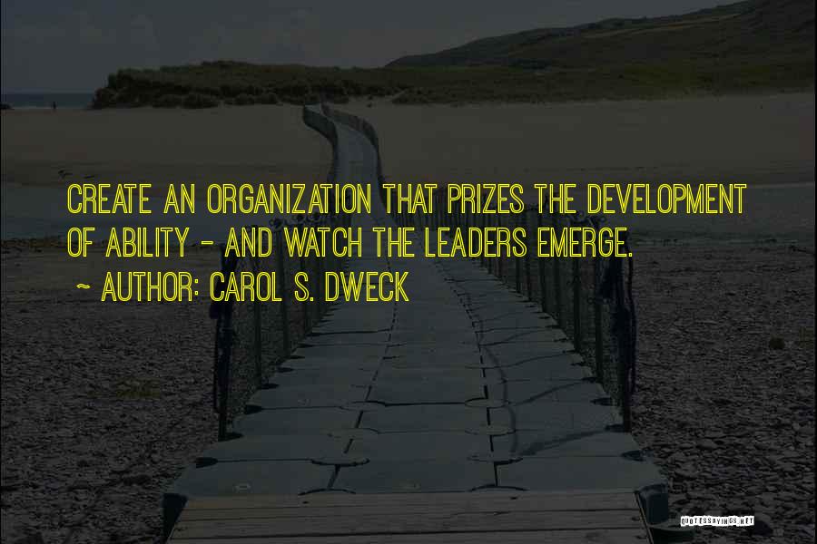 Carol S. Dweck Quotes: Create An Organization That Prizes The Development Of Ability - And Watch The Leaders Emerge.