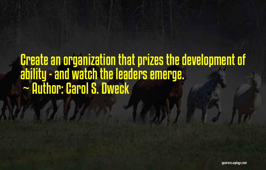 Carol S. Dweck Quotes: Create An Organization That Prizes The Development Of Ability - And Watch The Leaders Emerge.