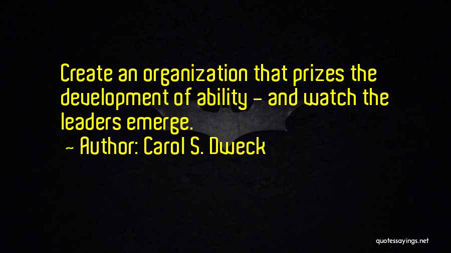 Carol S. Dweck Quotes: Create An Organization That Prizes The Development Of Ability - And Watch The Leaders Emerge.