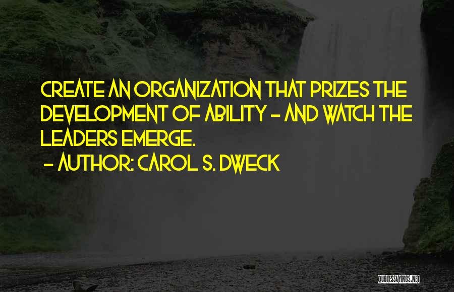 Carol S. Dweck Quotes: Create An Organization That Prizes The Development Of Ability - And Watch The Leaders Emerge.