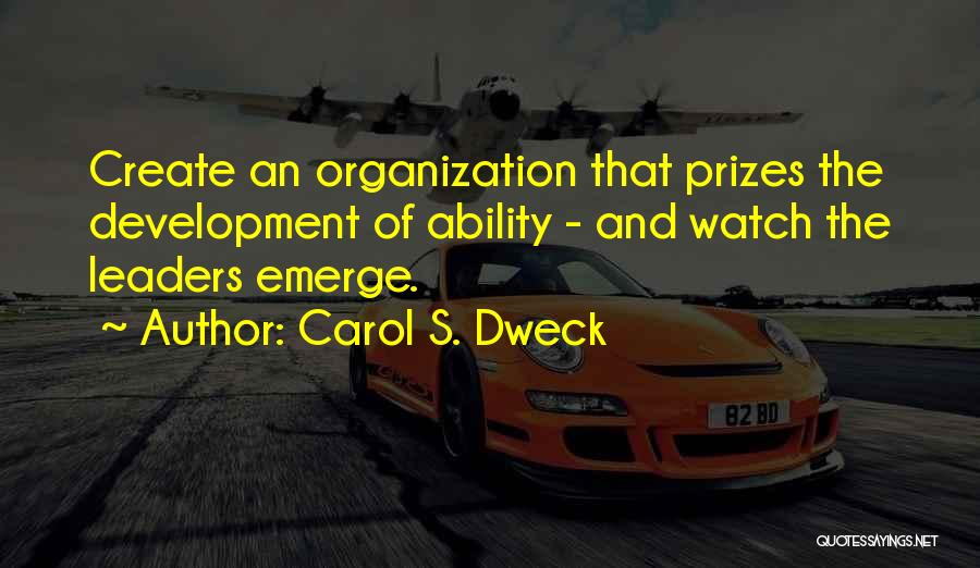 Carol S. Dweck Quotes: Create An Organization That Prizes The Development Of Ability - And Watch The Leaders Emerge.
