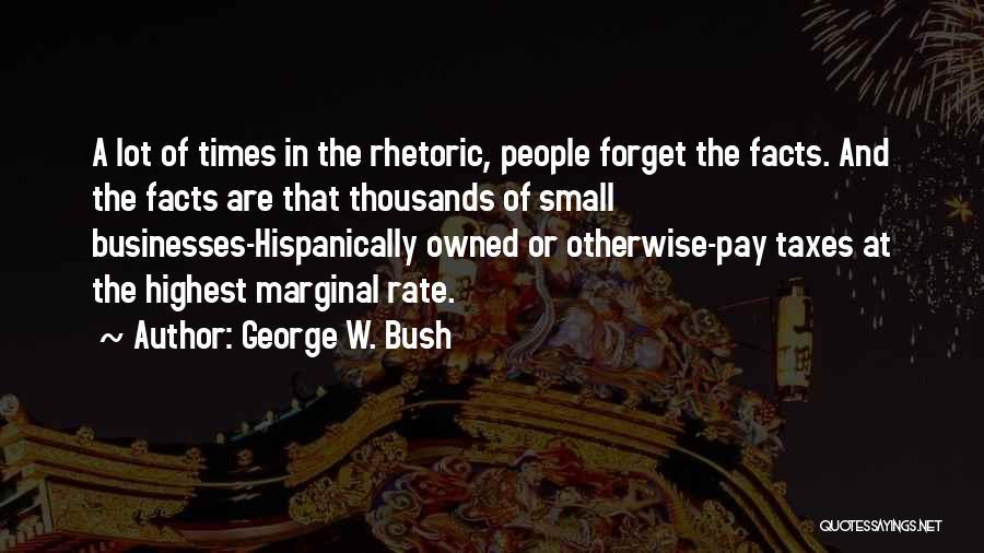 George W. Bush Quotes: A Lot Of Times In The Rhetoric, People Forget The Facts. And The Facts Are That Thousands Of Small Businesses-hispanically