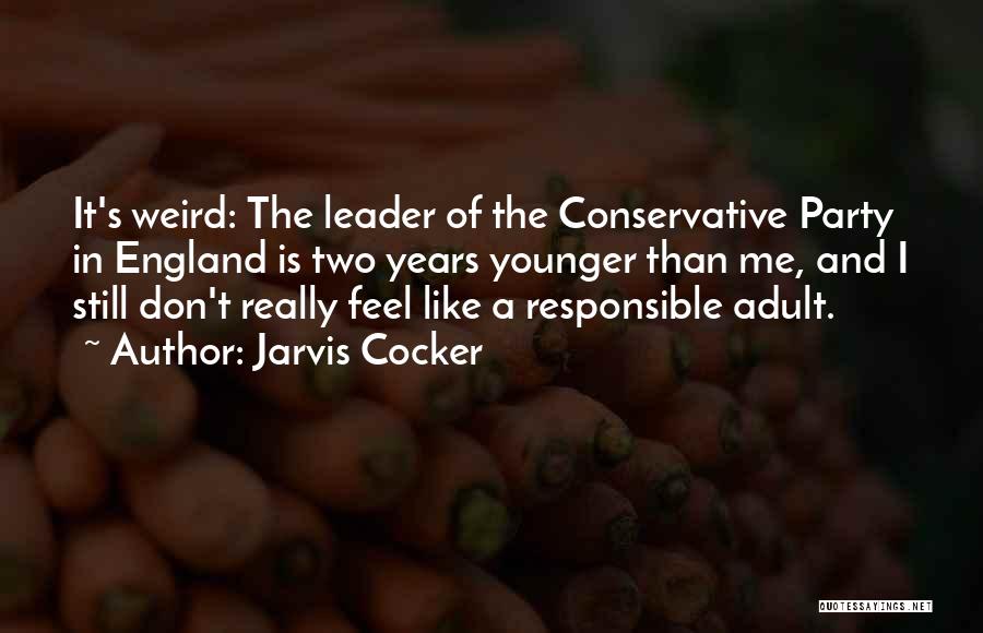 Jarvis Cocker Quotes: It's Weird: The Leader Of The Conservative Party In England Is Two Years Younger Than Me, And I Still Don't