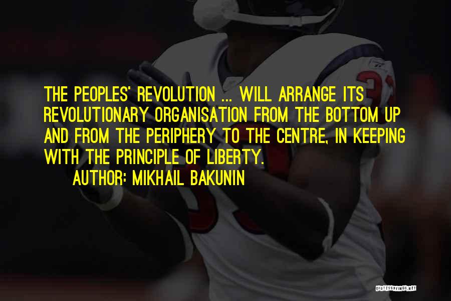 Mikhail Bakunin Quotes: The Peoples' Revolution ... Will Arrange Its Revolutionary Organisation From The Bottom Up And From The Periphery To The Centre,