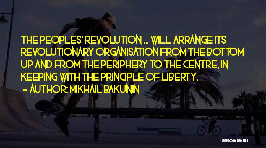 Mikhail Bakunin Quotes: The Peoples' Revolution ... Will Arrange Its Revolutionary Organisation From The Bottom Up And From The Periphery To The Centre,
