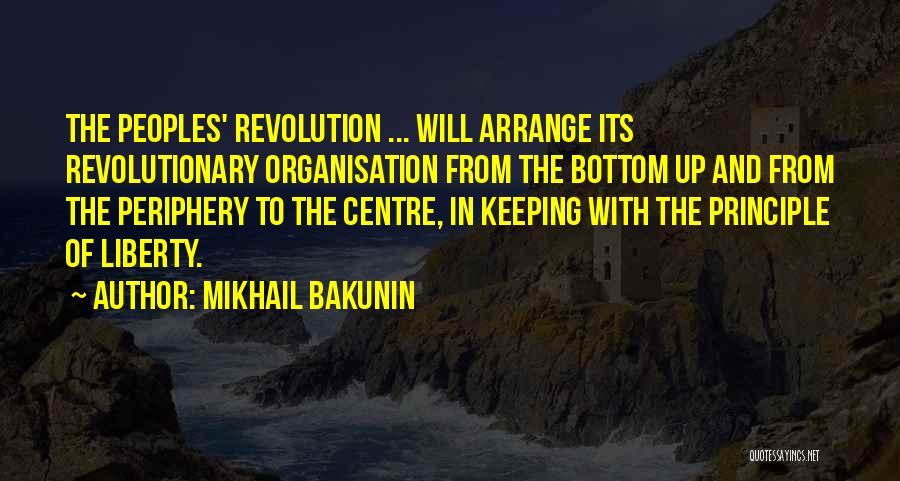 Mikhail Bakunin Quotes: The Peoples' Revolution ... Will Arrange Its Revolutionary Organisation From The Bottom Up And From The Periphery To The Centre,