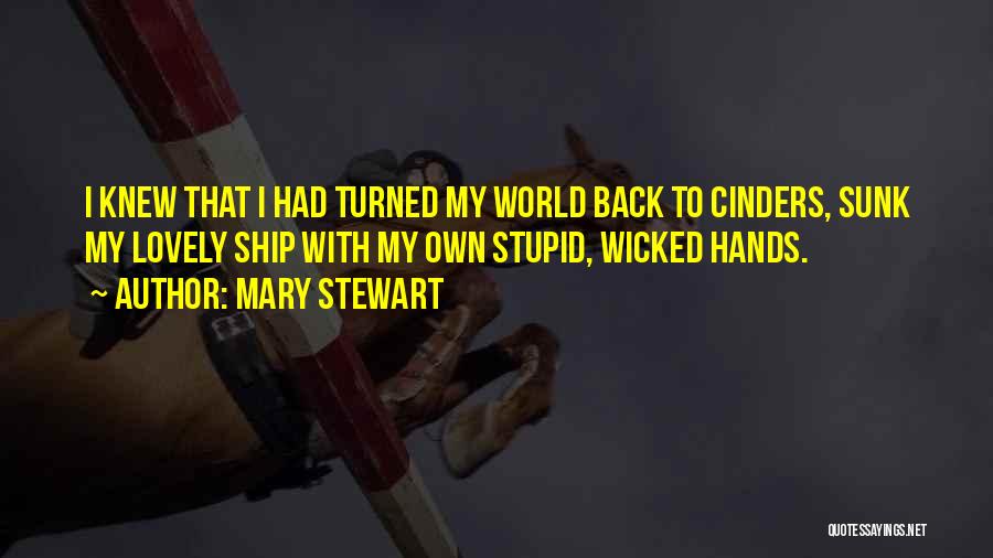 Mary Stewart Quotes: I Knew That I Had Turned My World Back To Cinders, Sunk My Lovely Ship With My Own Stupid, Wicked