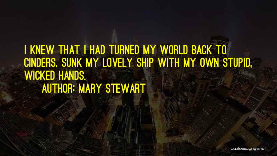 Mary Stewart Quotes: I Knew That I Had Turned My World Back To Cinders, Sunk My Lovely Ship With My Own Stupid, Wicked