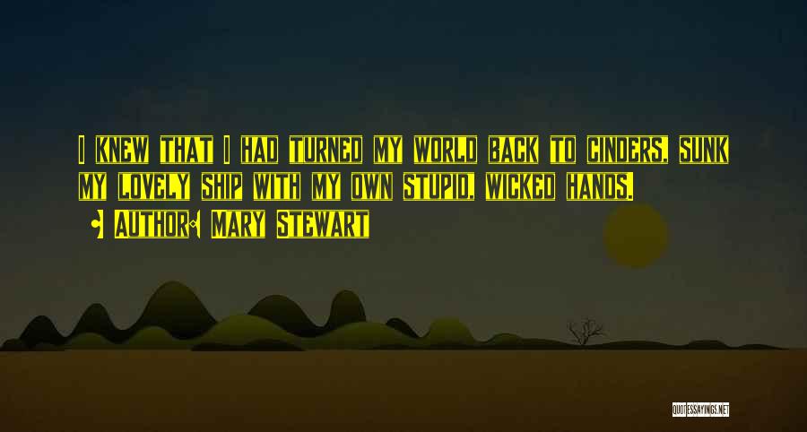 Mary Stewart Quotes: I Knew That I Had Turned My World Back To Cinders, Sunk My Lovely Ship With My Own Stupid, Wicked