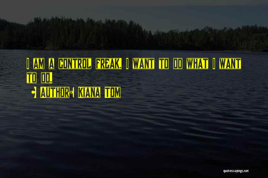 Kiana Tom Quotes: I Am A Control Freak. I Want To Do What I Want To Do.