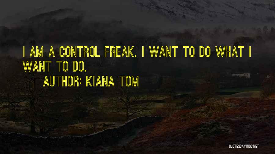 Kiana Tom Quotes: I Am A Control Freak. I Want To Do What I Want To Do.