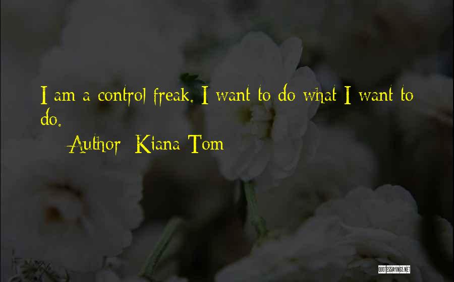 Kiana Tom Quotes: I Am A Control Freak. I Want To Do What I Want To Do.