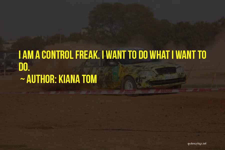 Kiana Tom Quotes: I Am A Control Freak. I Want To Do What I Want To Do.