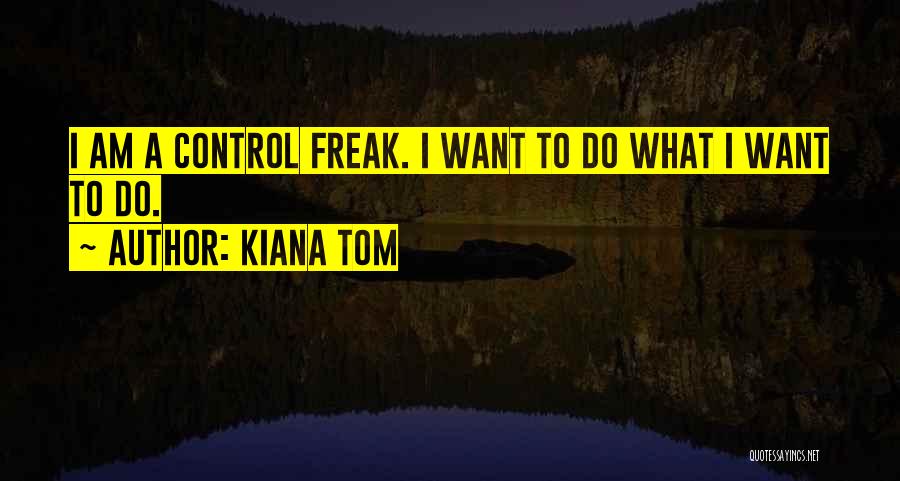 Kiana Tom Quotes: I Am A Control Freak. I Want To Do What I Want To Do.