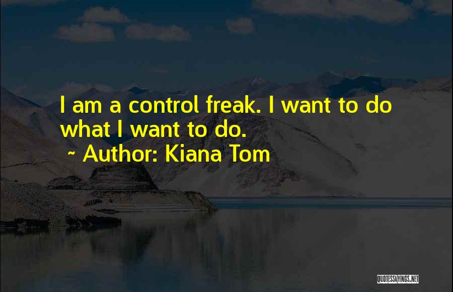 Kiana Tom Quotes: I Am A Control Freak. I Want To Do What I Want To Do.