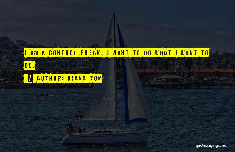 Kiana Tom Quotes: I Am A Control Freak. I Want To Do What I Want To Do.