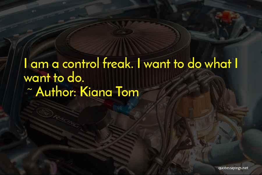 Kiana Tom Quotes: I Am A Control Freak. I Want To Do What I Want To Do.