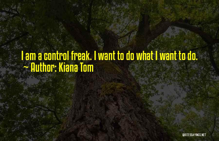 Kiana Tom Quotes: I Am A Control Freak. I Want To Do What I Want To Do.