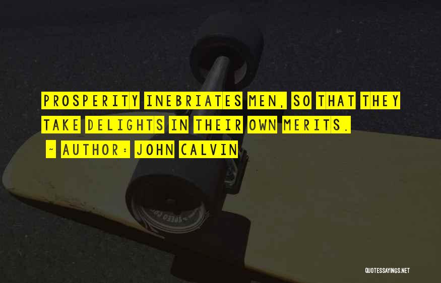 John Calvin Quotes: Prosperity Inebriates Men, So That They Take Delights In Their Own Merits.