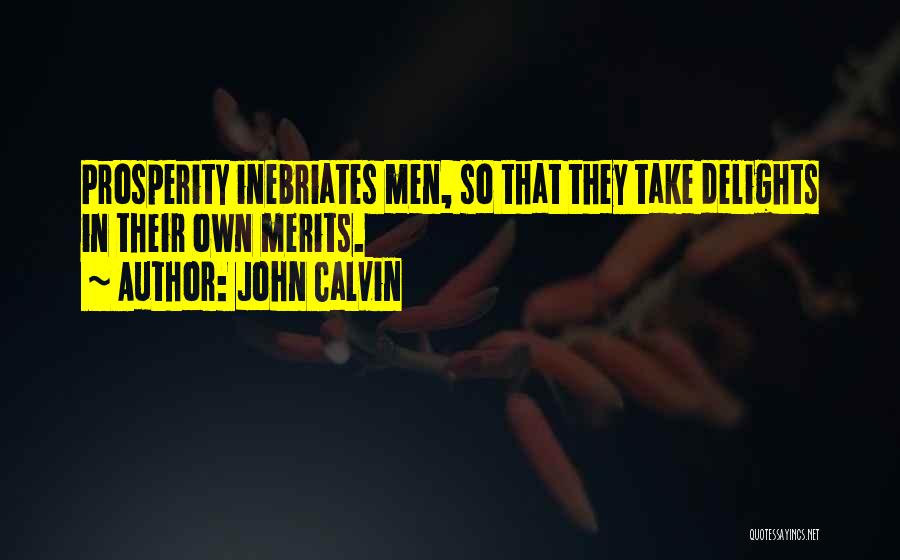 John Calvin Quotes: Prosperity Inebriates Men, So That They Take Delights In Their Own Merits.
