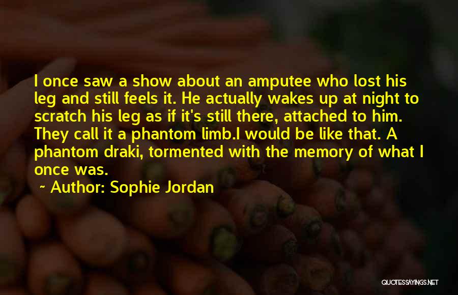 Sophie Jordan Quotes: I Once Saw A Show About An Amputee Who Lost His Leg And Still Feels It. He Actually Wakes Up