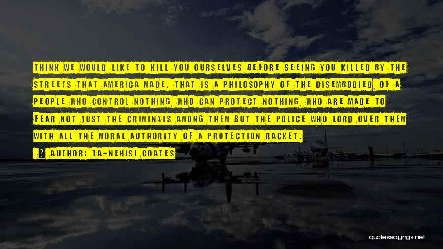 Ta-Nehisi Coates Quotes: Think We Would Like To Kill You Ourselves Before Seeing You Killed By The Streets That America Made. That Is