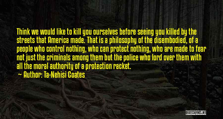 Ta-Nehisi Coates Quotes: Think We Would Like To Kill You Ourselves Before Seeing You Killed By The Streets That America Made. That Is