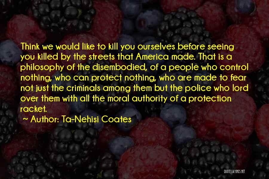 Ta-Nehisi Coates Quotes: Think We Would Like To Kill You Ourselves Before Seeing You Killed By The Streets That America Made. That Is