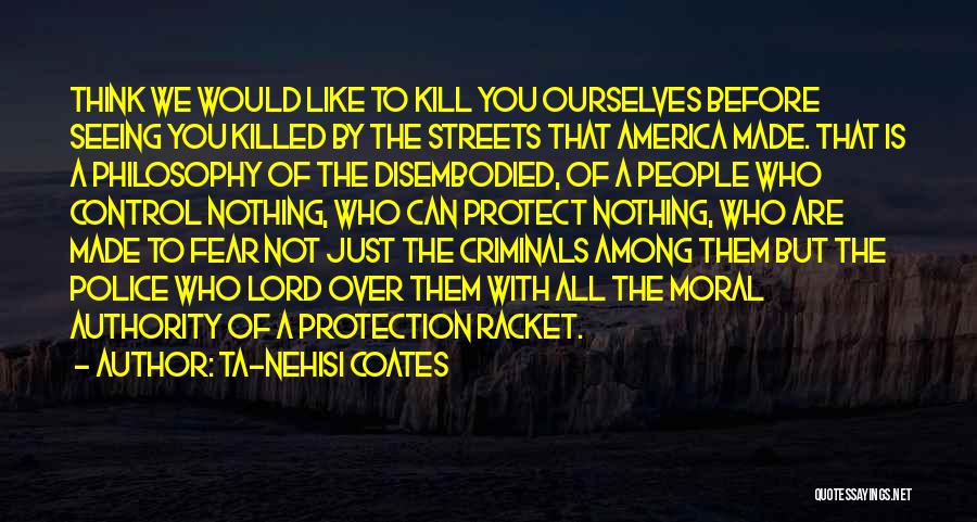 Ta-Nehisi Coates Quotes: Think We Would Like To Kill You Ourselves Before Seeing You Killed By The Streets That America Made. That Is
